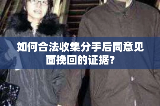 如何合法收集分手后同意见面挽回的证据？