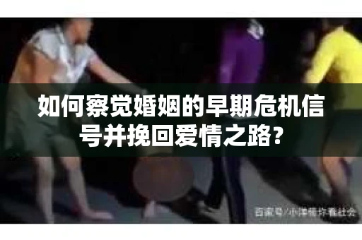 如何察觉婚姻的早期危机信号并挽回爱情之路？