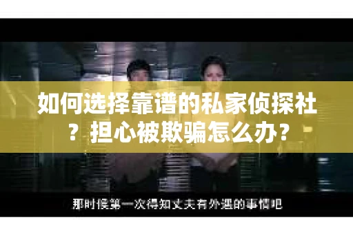 如何选择靠谱的私家侦探社？担心被欺骗怎么办？