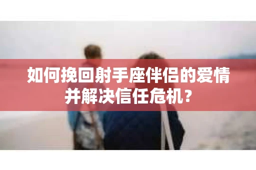 如何挽回射手座伴侣的爱情并解决信任危机? 如何挽回射手座伴侣的爱情并解决信任危机?