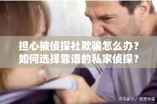 担心被侦探社欺骗怎么办？如何选择靠谱的私家侦探？