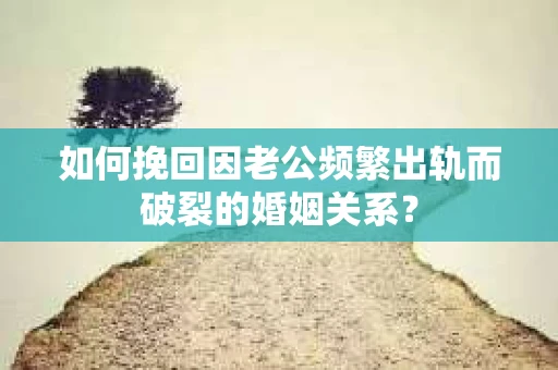 如何挽回因老公频繁出轨而破裂的婚姻关系？