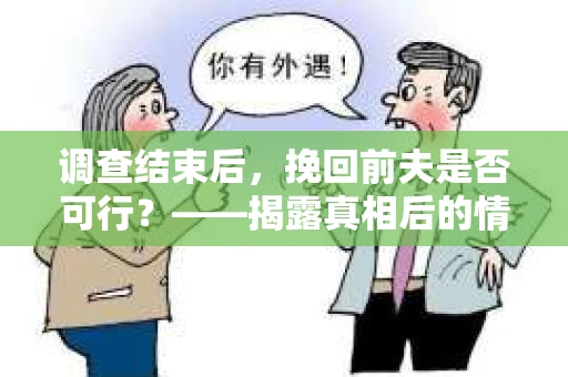 调查结束后，挽回前夫是否可行？——揭露真相后的情感疗愈与人生决策