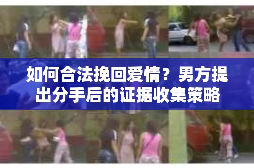 如何合法挽回爱情？男方提出分手后的证据收集策略
