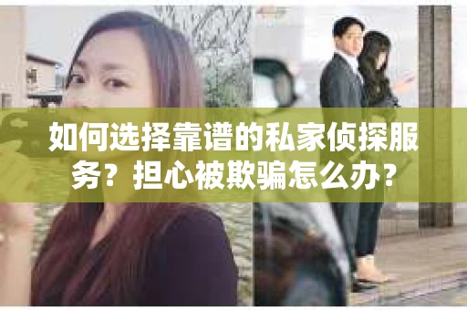 如何选择靠谱的私家侦探服务？担心被欺骗怎么办？