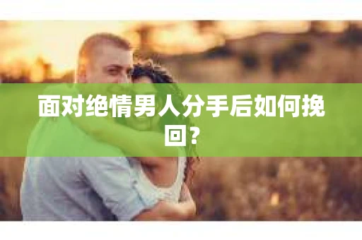 面对绝情男人分手后如何挽回？