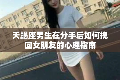 天蝎座男生在分手后如何挽回女朋友的心理指南