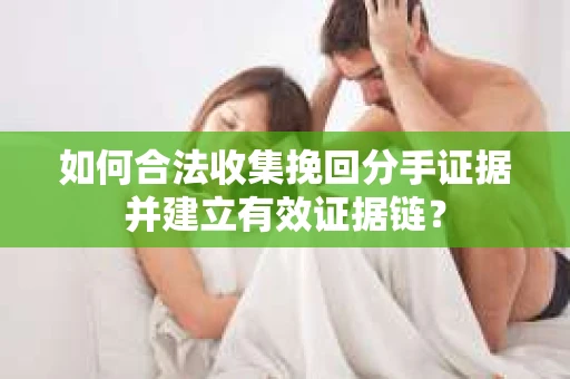 如何合法收集挽回分手证据并建立有效证据链？