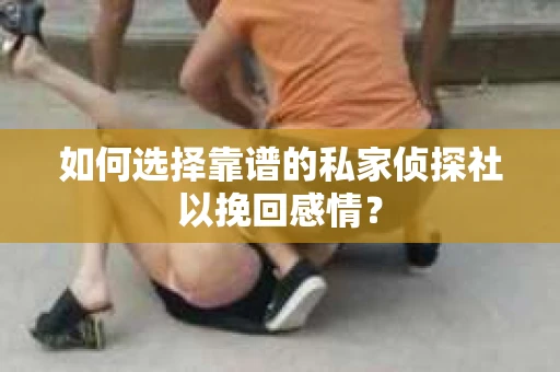 如何选择靠谱的私家侦探社以挽回感情？