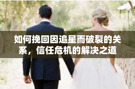 如何挽回因追星而破裂的关系，信任危机的解决之道