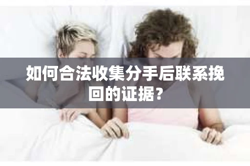 如何合法收集分手后联系挽回的证据? 如何合法收集分手后联系挽回的证据?