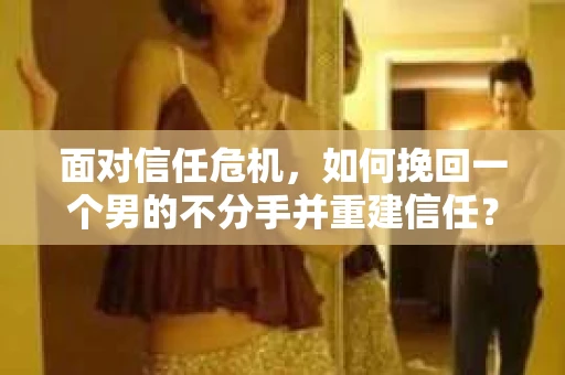 面对信任危机，如何挽回一个男的不分手并重建信任？