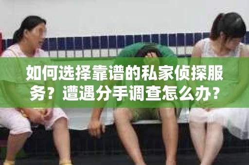 如何选择靠谱的私家侦探服务？遭遇分手调查怎么办？