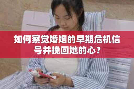 如何察觉婚姻的早期危机信号并挽回她的心？
