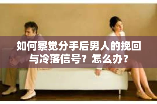 如何察觉分手后男人的挽回与冷落信号？怎么办？