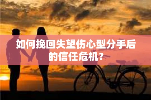 如何挽回失望伤心型分手后的信任危机？