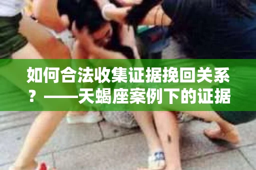 如何合法收集证据挽回关系？——天蝎座案例下的证据收集策略