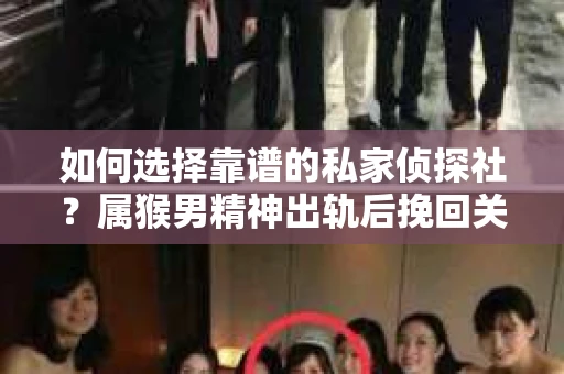 如何选择靠谱的私家侦探社？属猴男精神出轨后挽回关系的关键一步
