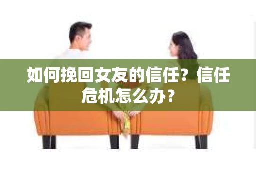 如何挽回女友的信任？信任危机怎么办？