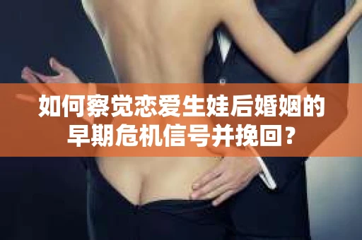 如何察觉恋爱生娃后婚姻的早期危机信号并挽回？