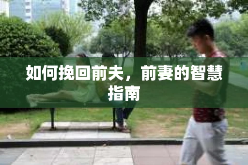 如何挽回前夫，前妻的智慧指南