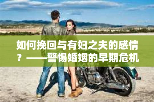 如何挽回与有妇之夫的感情？——警惕婚姻的早期危机信号