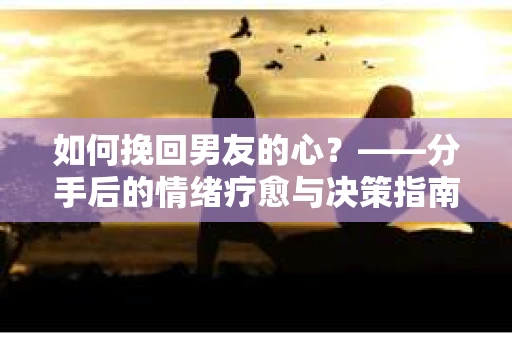 如何挽回男友的心？——分手后的情绪疗愈与决策指南