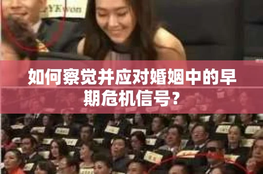 如何察觉并应对婚姻中的早期危机信号？
