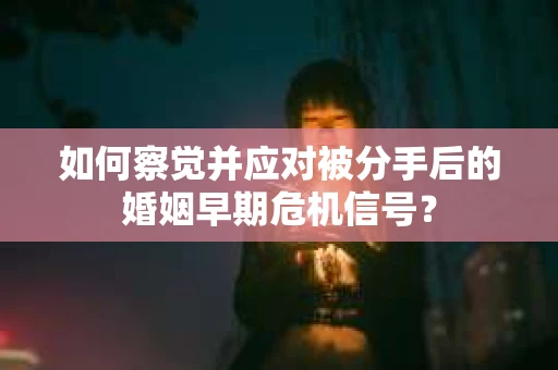 如何察觉并应对被分手后的婚姻早期危机信号？