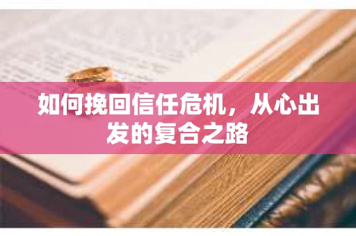 如何挽回信任危机，从心出发的复合之路
