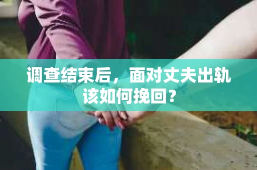 调查结束后,面对丈夫出轨该如何挽回? 调查结束后,面对丈夫出轨该如何挽回?