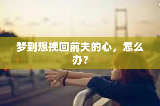 梦到想挽回前夫的心，怎么办？