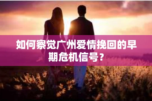 如何察觉广州爱情挽回的早期危机信号？