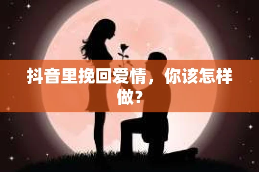 抖音里挽回爱情，你该怎样做？
