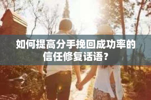 如何提高分手挽回成功率的信任修复话语？