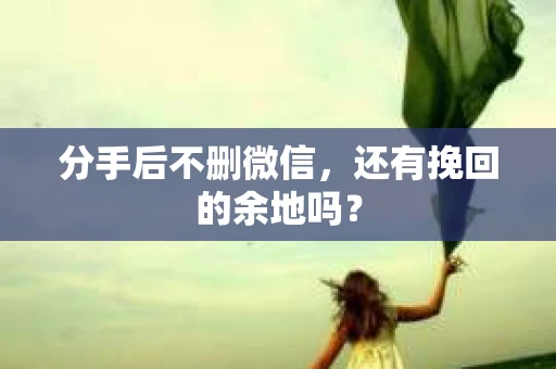 分手后不删微信，还有挽回的余地吗？