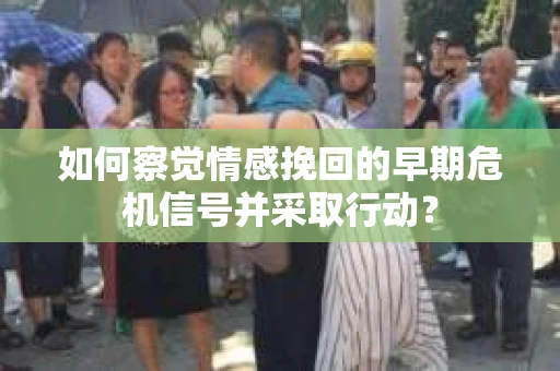 如何察觉情感挽回的早期危机信号并采取行动？