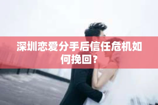 深圳恋爱分手后信任危机如何挽回？