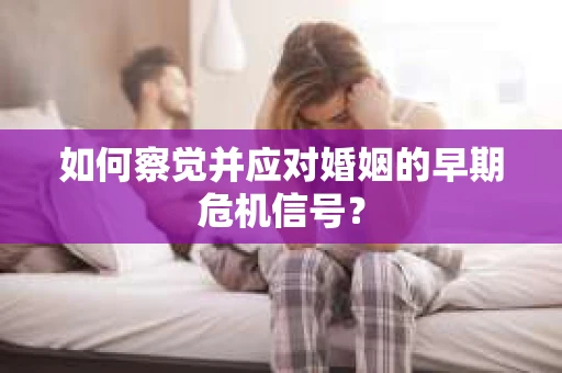 如何察觉并应对婚姻的早期危机信号？