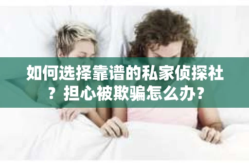 如何选择靠谱的私家侦探社？担心被欺骗怎么办？