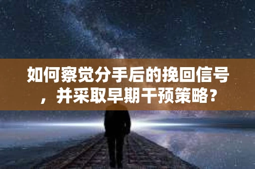 如何察觉分手后的挽回信号，并采取早期干预策略？