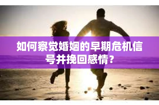 如何察觉婚姻的早期危机信号并挽回感情？