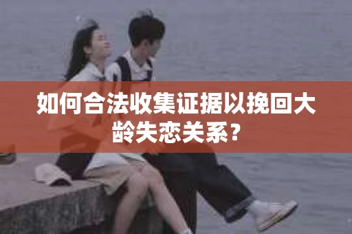 如何合法收集证据以挽回大龄失恋关系？
