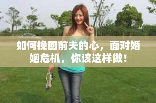 如何挽回前夫的心，面对婚姻危机，你该这样做！