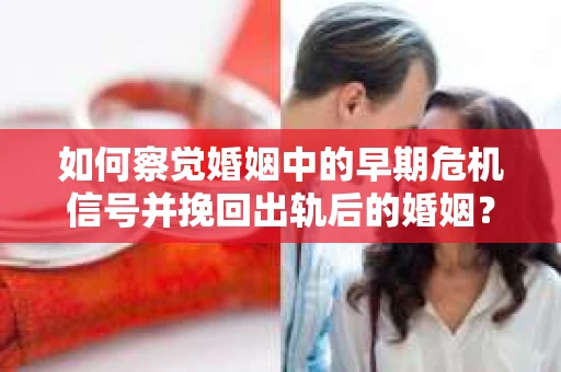 如何察觉婚姻中的早期危机信号并挽回出轨后的婚姻？