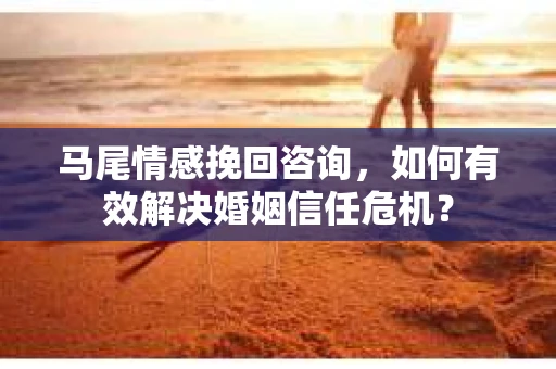 马尾情感挽回咨询，如何有效解决婚姻信任危机？