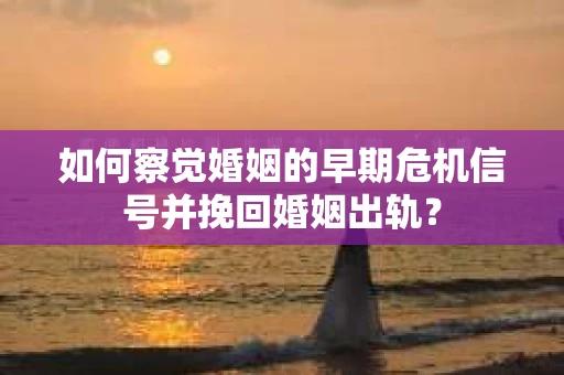 如何察觉婚姻的早期危机信号并挽回婚姻出轨？