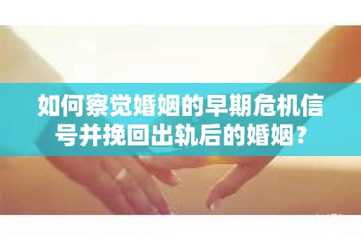 如何察觉婚姻的早期危机信号并挽回出轨后的婚姻？