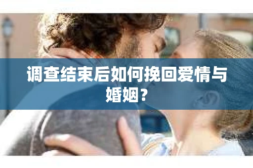 调查结束后如何挽回爱情与婚姻？