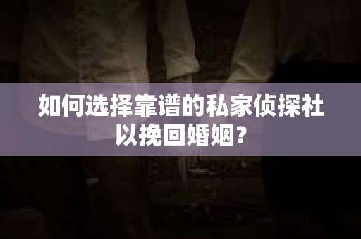 如何选择靠谱的私家侦探社以挽回婚姻？